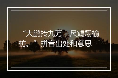 “大鹏抟九万，尺鴳翔榆枋。”拼音出处和意思