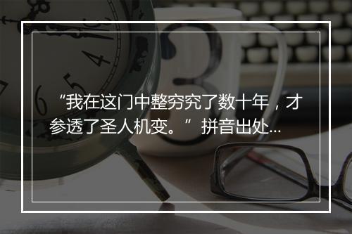 “我在这门中整穷究了数十年，才参透了圣人机变。”拼音出处和意思