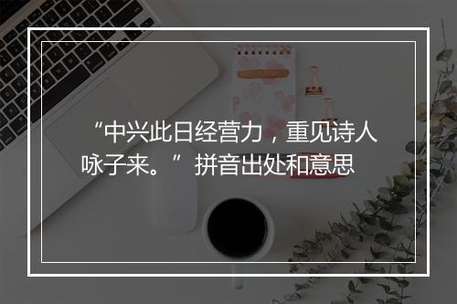 “中兴此日经营力，重见诗人咏子来。”拼音出处和意思