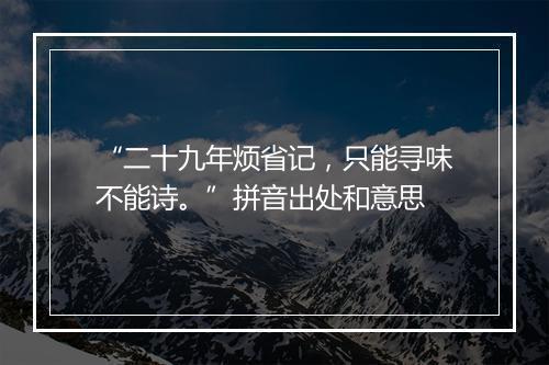 “二十九年烦省记，只能寻味不能诗。”拼音出处和意思