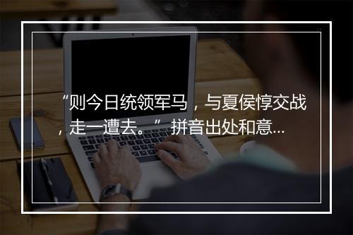 “则今日统领军马，与夏侯惇交战，走一遭去。”拼音出处和意思