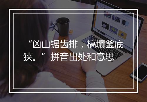 “凶山锯齿排，槁壤釜底狭。”拼音出处和意思