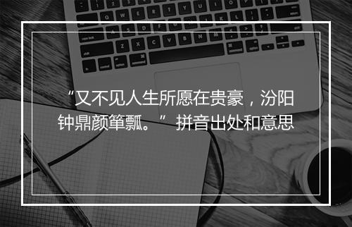 “又不见人生所愿在贵豪，汾阳钟鼎颜箪瓢。”拼音出处和意思