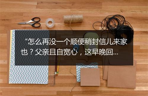 “怎么再没一个顺便稍封信儿来家也？父亲且自宽心，这早晚回家也不见的。”拼音出处和意思