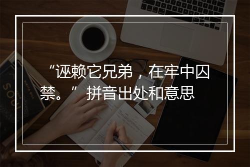 “诬赖它兄弟，在牢中囚禁。”拼音出处和意思