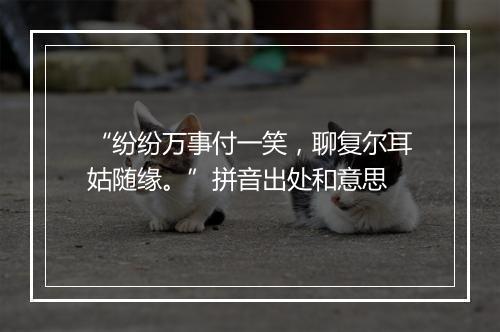 “纷纷万事付一笑，聊复尔耳姑随缘。”拼音出处和意思