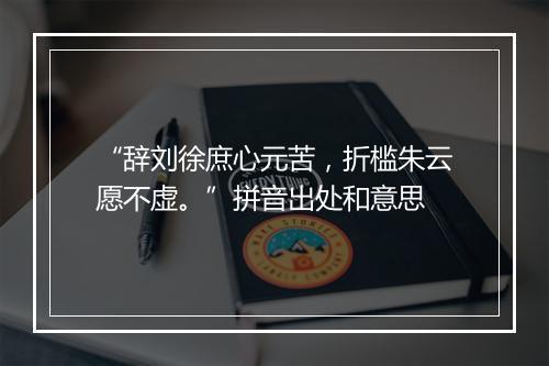 “辞刘徐庶心元苦，折槛朱云愿不虚。”拼音出处和意思