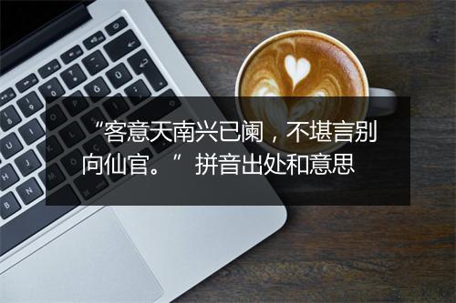 “客意天南兴已阑，不堪言别向仙官。”拼音出处和意思