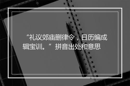 “礼议郊庙删律令，日历编成辑宝训。”拼音出处和意思