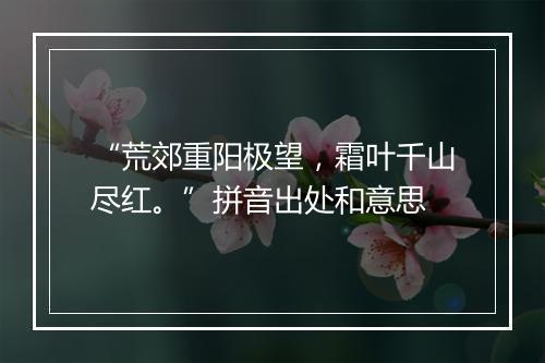 “荒郊重阳极望，霜叶千山尽红。”拼音出处和意思