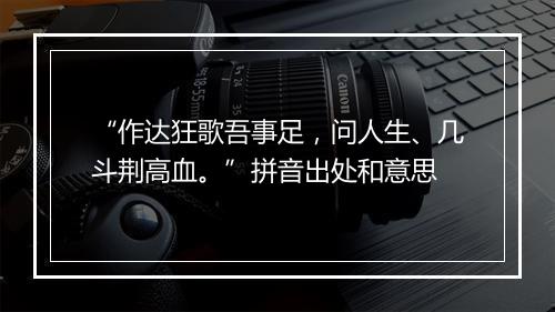 “作达狂歌吾事足，问人生、几斗荆高血。”拼音出处和意思