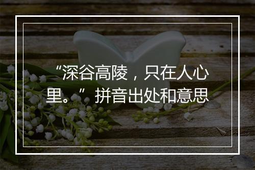 “深谷高陵，只在人心里。”拼音出处和意思