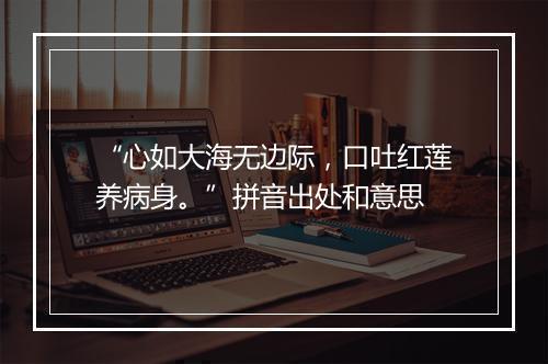 “心如大海无边际，口吐红莲养病身。”拼音出处和意思