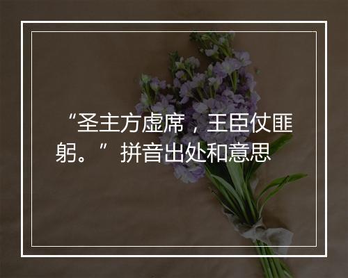 “圣主方虚席，王臣仗匪躬。”拼音出处和意思