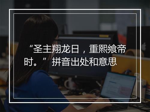 “圣主翔龙日，重熙飨帝时。”拼音出处和意思