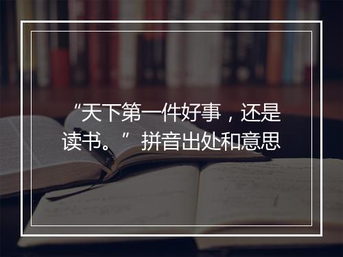 “天下第一件好事，还是读书。”拼音出处和意思