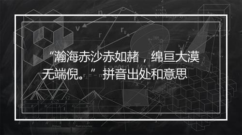 “瀚海赤沙赤如赭，绵亘大漠无端倪。”拼音出处和意思