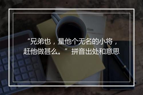 “兄弟也，量他个无名的小将，赶他做甚么。”拼音出处和意思