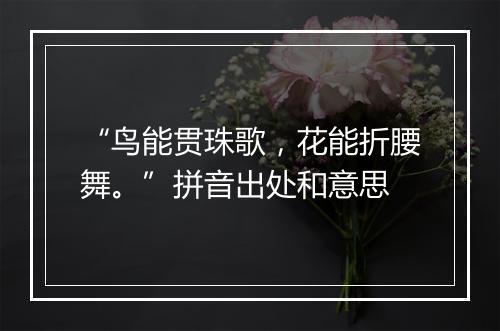 “鸟能贯珠歌，花能折腰舞。”拼音出处和意思