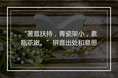 “著意扶持，青瓷架小，素瓯茶嫩。”拼音出处和意思