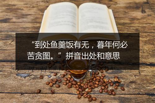 “到处鱼羹饭有无，暮年何必苦贪图。”拼音出处和意思