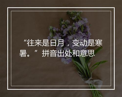 “往来是日月，变动是寒暑。”拼音出处和意思