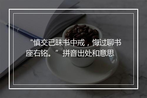 “慎交已昧书中戒，悔过聊书座右铭。”拼音出处和意思