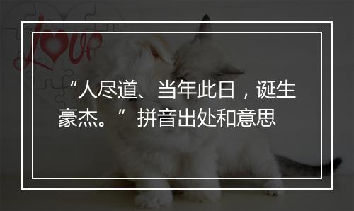 “人尽道、当年此日，诞生豪杰。”拼音出处和意思