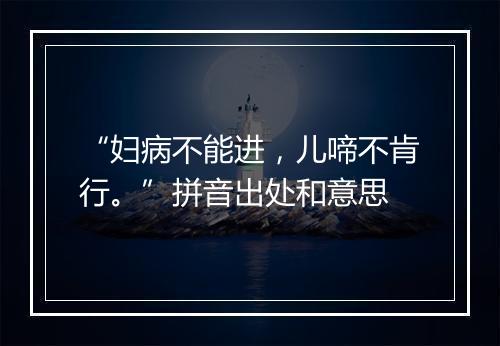 “妇病不能进，儿啼不肯行。”拼音出处和意思