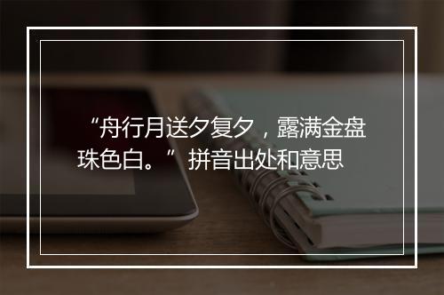 “舟行月送夕复夕，露满金盘珠色白。”拼音出处和意思