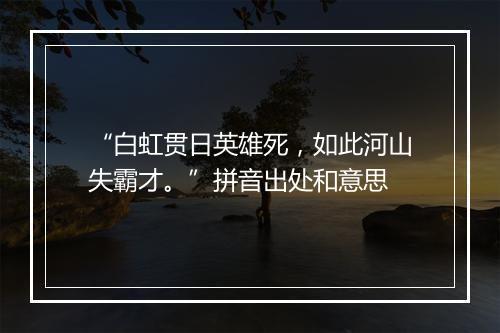 “白虹贯日英雄死，如此河山失霸才。”拼音出处和意思