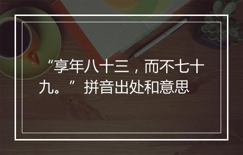 “享年八十三，而不七十九。”拼音出处和意思