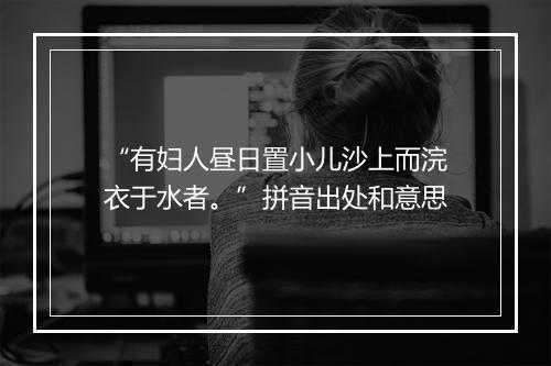 “有妇人昼日置小儿沙上而浣衣于水者。”拼音出处和意思