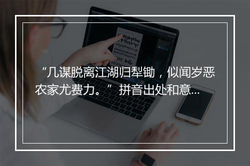 “几谋脱离江湖归犁锄，似闻岁恶农家尤费力。”拼音出处和意思