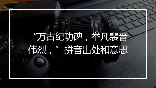 “万古纪功碑，举凡裴晋伟烈，”拼音出处和意思