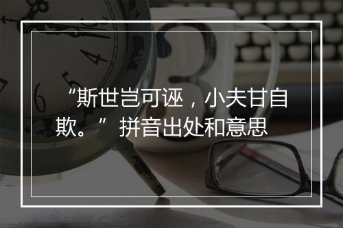 “斯世岂可诬，小夫甘自欺。”拼音出处和意思