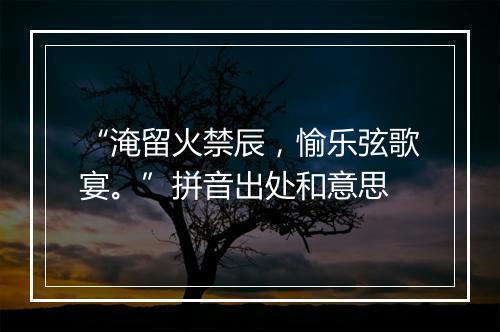 “淹留火禁辰，愉乐弦歌宴。”拼音出处和意思