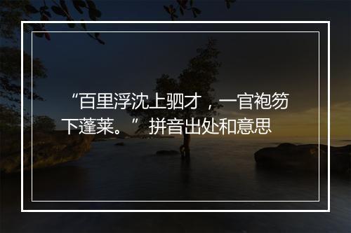 “百里浮沈上驷才，一官袍笏下蓬莱。”拼音出处和意思