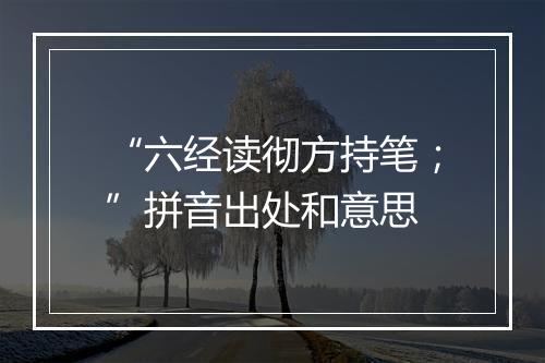 “六经读彻方持笔；”拼音出处和意思