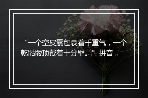 “一个空皮囊包裹着千重气，一个乾骷髅顶戴着十分罪。”拼音出处和意思