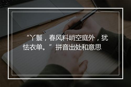 “丫鬟，春风料峭空庭外，犹怯衣单。”拼音出处和意思