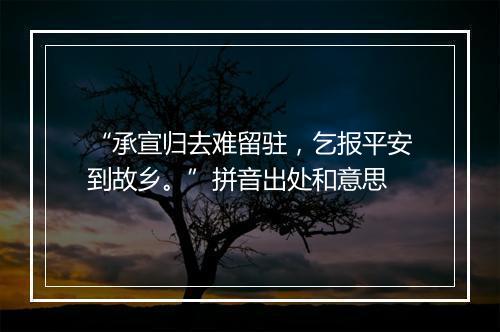 “承宣归去难留驻，乞报平安到故乡。”拼音出处和意思