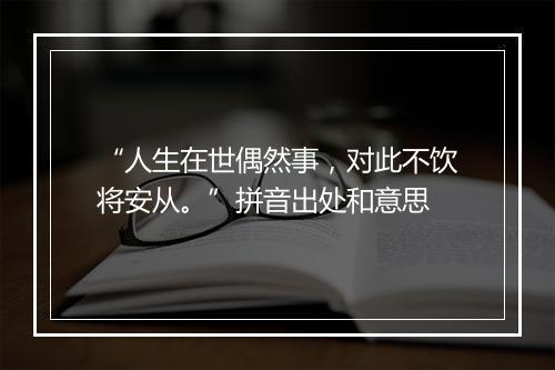 “人生在世偶然事，对此不饮将安从。”拼音出处和意思