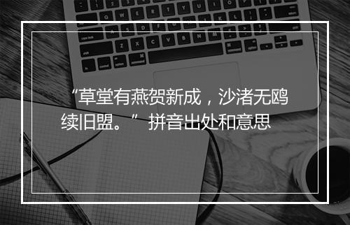 “草堂有燕贺新成，沙渚无鸥续旧盟。”拼音出处和意思