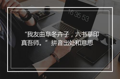 “我友曲阜冬卉子，六书摹印真吾师。”拼音出处和意思