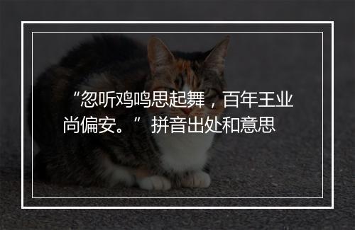 “忽听鸡鸣思起舞，百年王业尚偏安。”拼音出处和意思