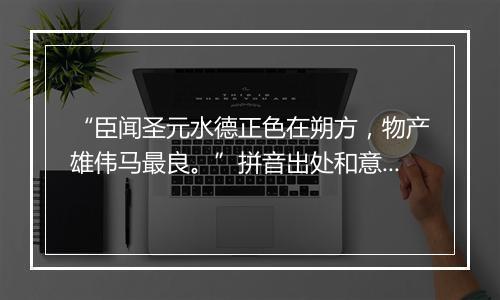 “臣闻圣元水德正色在朔方，物产雄伟马最良。”拼音出处和意思