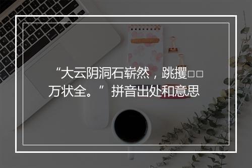 “大云阴洞石崭然，跳攫□□万状全。”拼音出处和意思