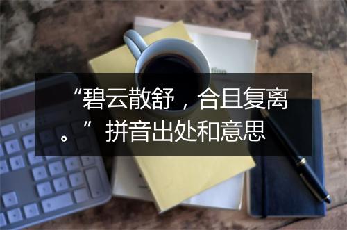 “碧云散舒，合且复离。”拼音出处和意思