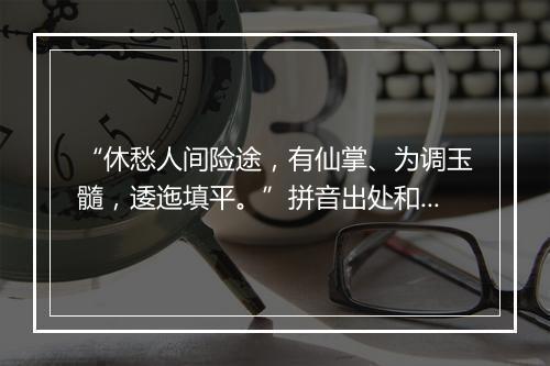 “休愁人间险途，有仙掌、为调玉髓，逶迤填平。”拼音出处和意思